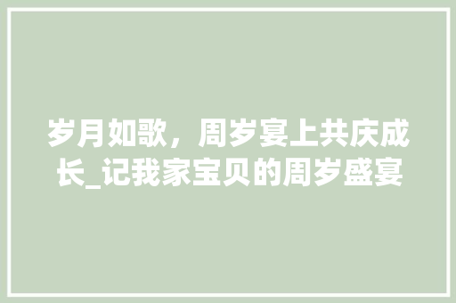 岁月如歌，周岁宴上共庆成长_记我家宝贝的周岁盛宴