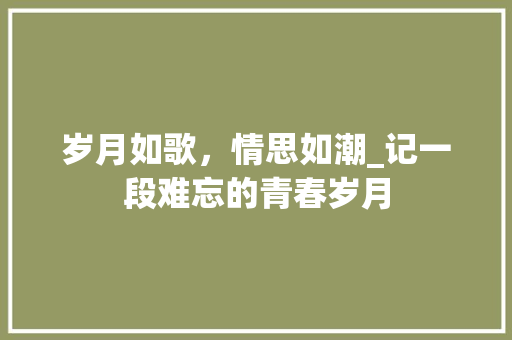 岁月如歌，情思如潮_记一段难忘的青春岁月