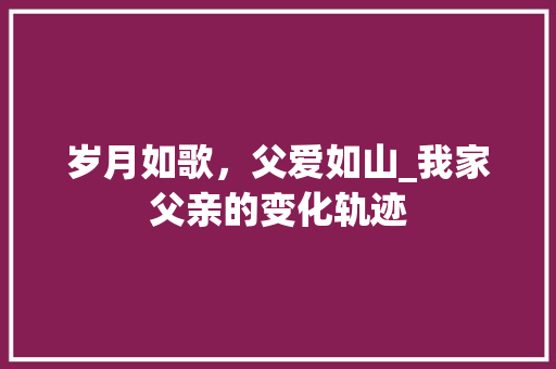 岁月如歌，父爱如山_我家父亲的变化轨迹