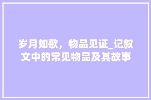 岁月如歌，物品见证_记叙文中的常见物品及其故事