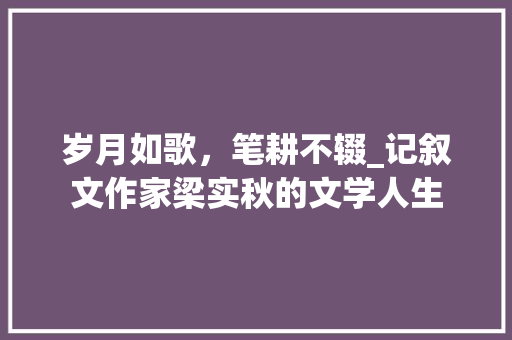 岁月如歌，笔耕不辍_记叙文作家梁实秋的文学人生