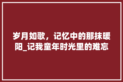 岁月如歌，记忆中的那抹暖阳_记我童年时光里的难忘细节