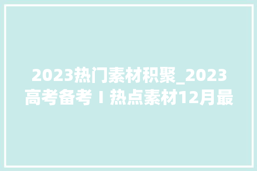 2023热门素材积聚_2023高考备考Ⅰ热点素材12月最新事宜适用主题应用示例