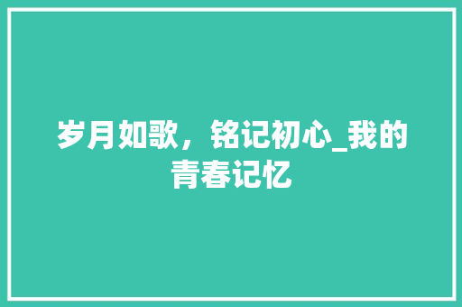 岁月如歌，铭记初心_我的青春记忆