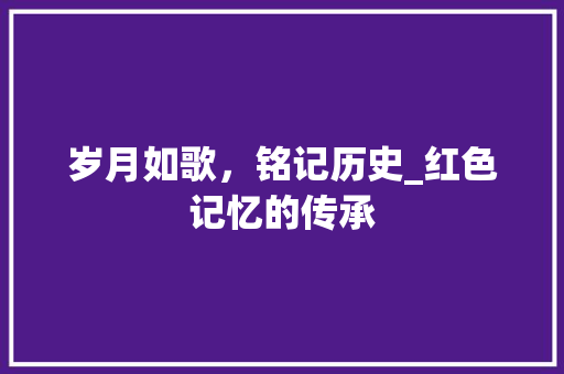 岁月如歌，铭记历史_红色记忆的传承