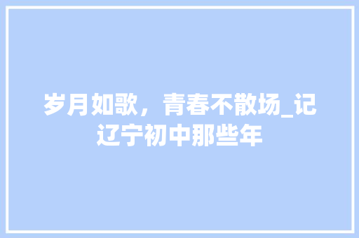 岁月如歌，青春不散场_记辽宁初中那些年