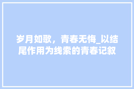 岁月如歌，青春无悔_以结尾作用为线索的青春记叙