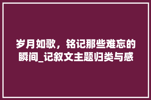 岁月如歌，铭记那些难忘的瞬间_记叙文主题归类与感悟