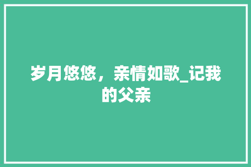 岁月悠悠，亲情如歌_记我的父亲