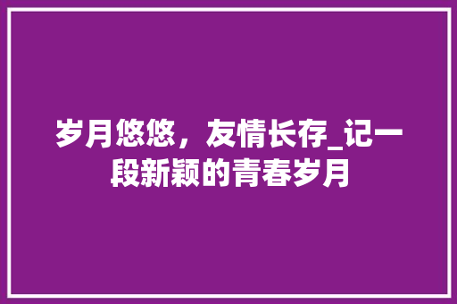 岁月悠悠，友情长存_记一段新颖的青春岁月