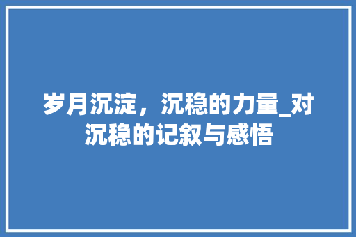 岁月沉淀，沉稳的力量_对沉稳的记叙与感悟