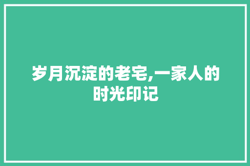 岁月沉淀的老宅,一家人的时光印记