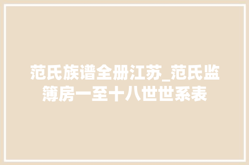 范氏族谱全册江苏_范氏监簿房一至十八世世系表