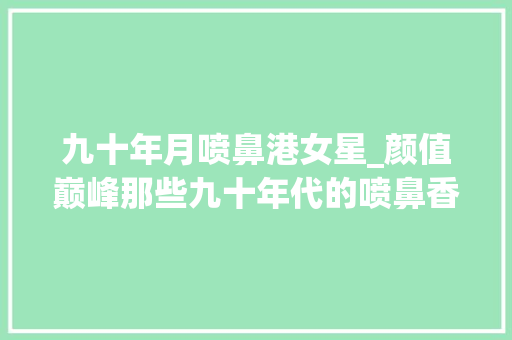 九十年月喷鼻港女星_颜值巅峰那些九十年代的喷鼻香港女星 申请书范文