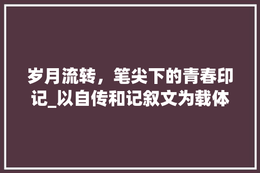 岁月流转，笔尖下的青春印记_以自传和记叙文为载体，记录成长历程