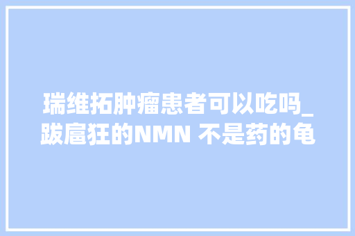 瑞维拓肿瘤患者可以吃吗_跋扈狂的NMN 不是药的龟龄药消费者被收智商税