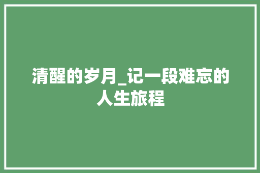 清醒的岁月_记一段难忘的人生旅程