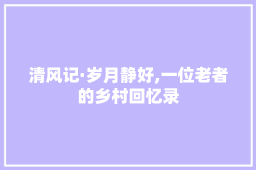 清风记·岁月静好,一位老者的乡村回忆录