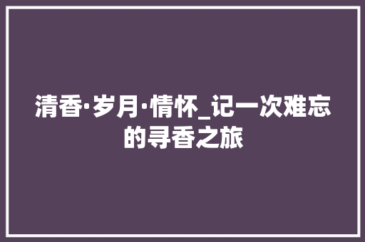 清香·岁月·情怀_记一次难忘的寻香之旅