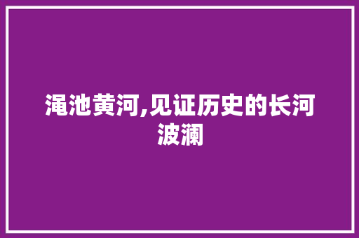 渑池黄河,见证历史的长河波澜