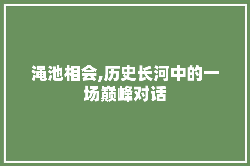 渑池相会,历史长河中的一场巅峰对话