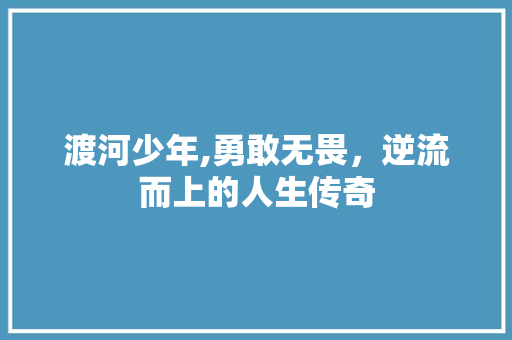 渡河少年,勇敢无畏，逆流而上的人生传奇