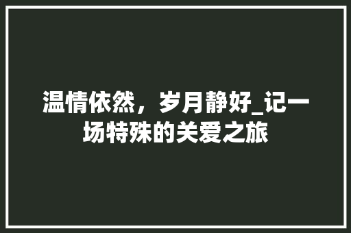 温情依然，岁月静好_记一场特殊的关爱之旅