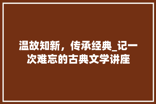 温故知新，传承经典_记一次难忘的古典文学讲座