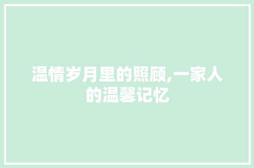 温情岁月里的照顾,一家人的温馨记忆