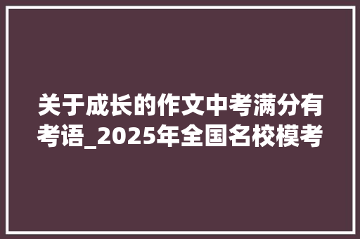 关于成长的作文中考满分有考语_2025年全国名校模考作文19成长