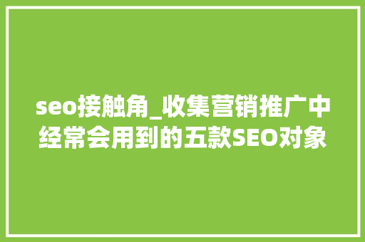 seo接触角_收集营销推广中经常会用到的五款SEO对象你正在用哪几种