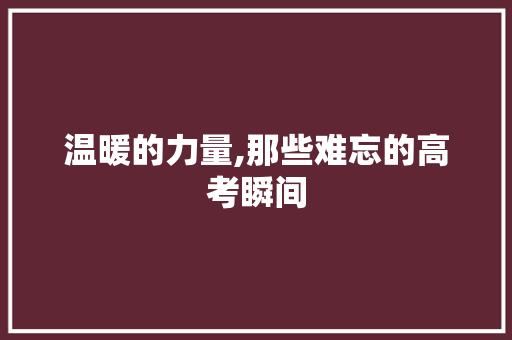 温暖的力量,那些难忘的高考瞬间