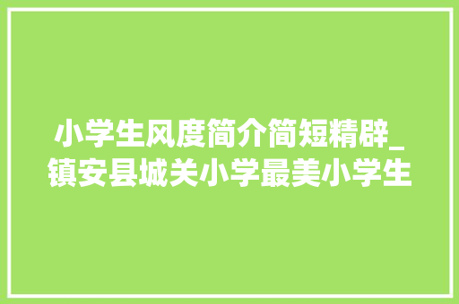 小学生风度简介简短精辟_镇安县城关小学最美小学生风姿展示第一期 商务邮件范文