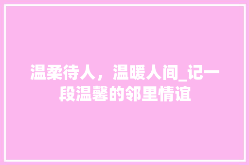 温柔待人，温暖人间_记一段温馨的邻里情谊