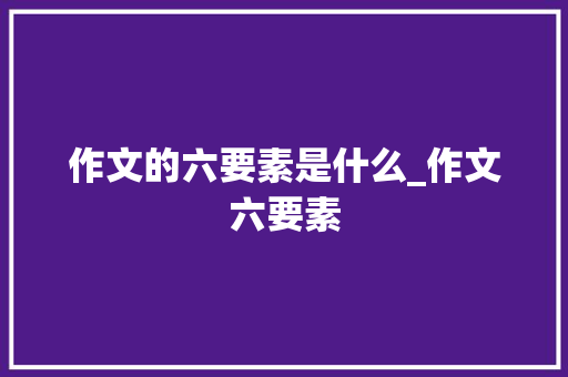 作文的六要素是什么_作文六要素