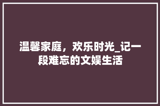 温馨家庭，欢乐时光_记一段难忘的文娱生活