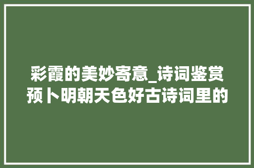 彩霞的美妙寄意_诗词鉴赏预卜明朝天色好古诗词里的晚霞品读让人心醉的落霞