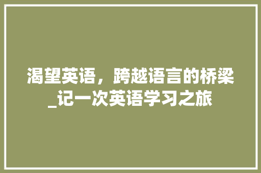 渴望英语，跨越语言的桥梁_记一次英语学习之旅 求职信范文