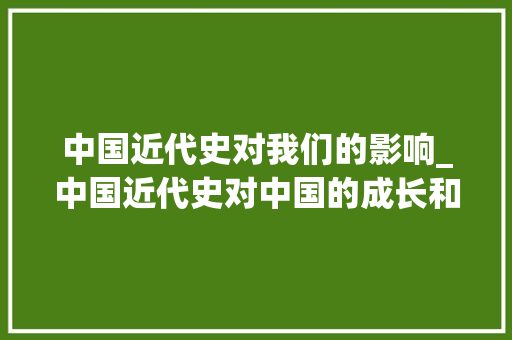 中国近代史对我们的影响_中国近代史对中国的成长和进步有哪些影响