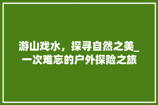 游山戏水，探寻自然之美_一次难忘的户外探险之旅