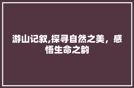 游山记叙,探寻自然之美，感悟生命之韵