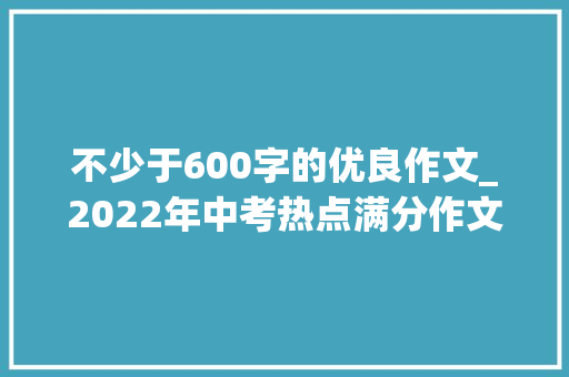 不少于600字的优良作文_2022年中考热点满分作文那段__的日子范文4篇