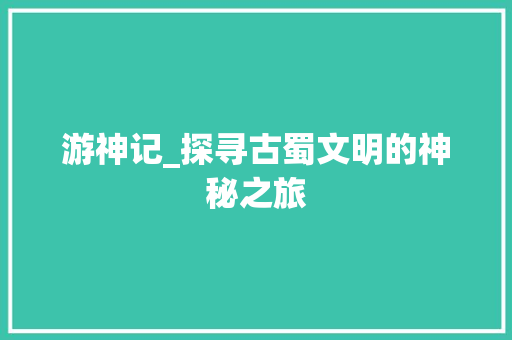 游神记_探寻古蜀文明的神秘之旅