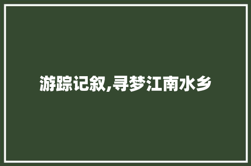 游踪记叙,寻梦江南水乡