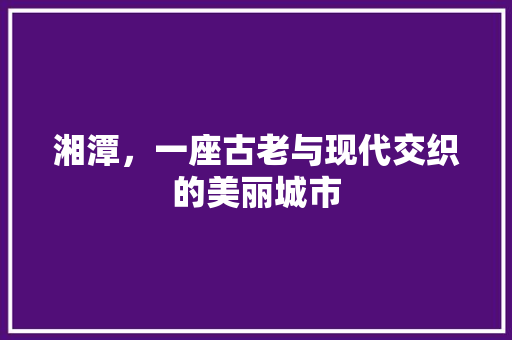 湘潭，一座古老与现代交织的美丽城市