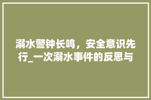 溺水警钟长鸣，安全意识先行_一次溺水事件的反思与启示