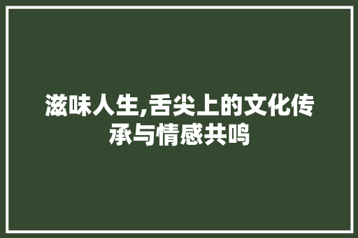 滋味人生,舌尖上的文化传承与情感共鸣