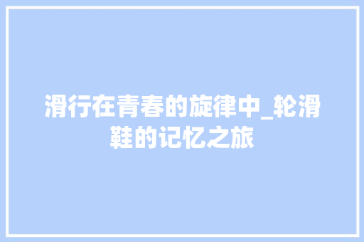 滑行在青春的旋律中_轮滑鞋的记忆之旅