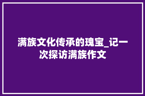 满族文化传承的瑰宝_记一次探访满族作文