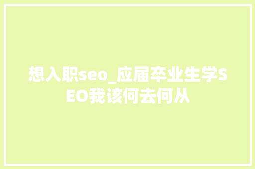 想入职seo_应届卒业生学SEO我该何去何从 演讲稿范文